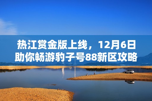 热江赏金版上线，12月6日助你畅游豹子号88新区攻略全解析