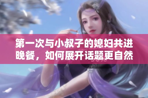 第一次与小叔子的媳妇共进晚餐，如何展开话题更自然