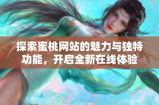 探索蜜桃网站的魅力与独特功能，开启全新在线体验