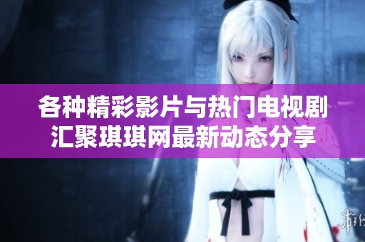 各种精彩影片与热门电视剧汇聚琪琪网最新动态分享