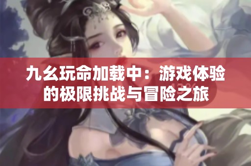 九幺玩命加载中：游戏体验的极限挑战与冒险之旅