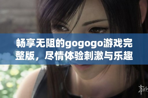 畅享无阻的gogogo游戏完整版，尽情体验刺激与乐趣