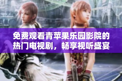 免费观看青苹果乐园影院的热门电视剧，畅享视听盛宴
