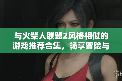 与火柴人联盟2风格相似的游戏推荐合集，畅享冒险与战斗乐趣
