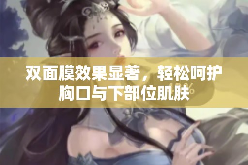 双面膜效果显著，轻松呵护胸口与下部位肌肤