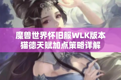 魔兽世界怀旧服WLK版本猫德天赋加点策略详解
