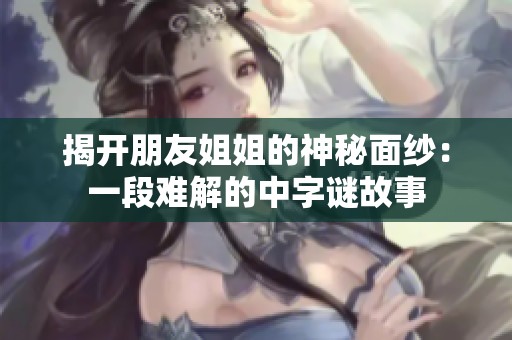 揭开朋友姐姐的神秘面纱：一段难解的中字谜故事
