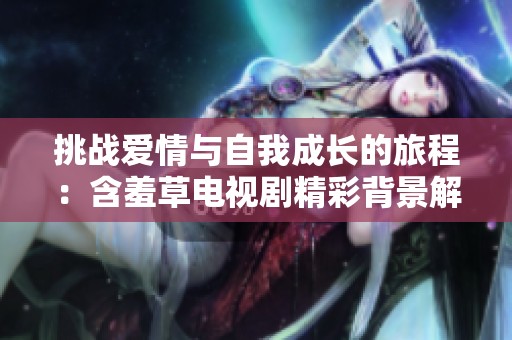 挑战爱情与自我成长的旅程：含羞草电视剧精彩背景解析