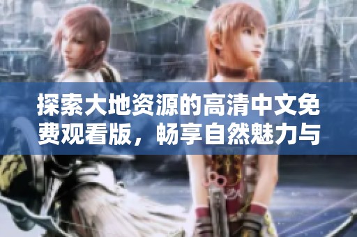 探索大地资源的高清中文免费观看版，畅享自然魅力与知识之旅