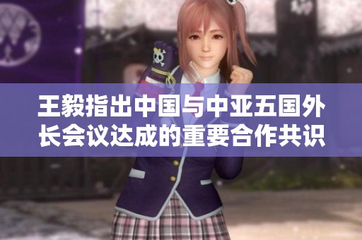王毅指出中国与中亚五国外长会议达成的重要合作共识
