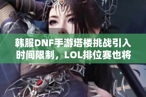 韩服DNF手游塔楼挑战引入时间限制，LOL排位赛也将实施新规