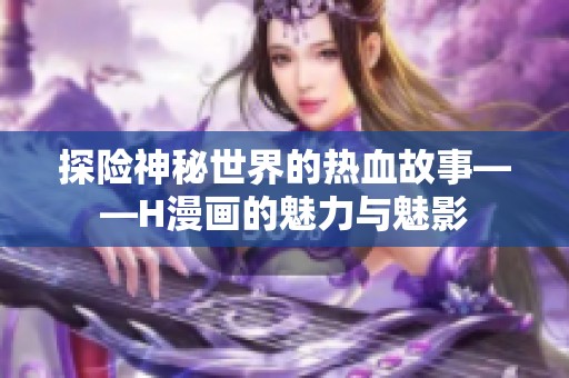 探险神秘世界的热血故事——H漫画的魅力与魅影
