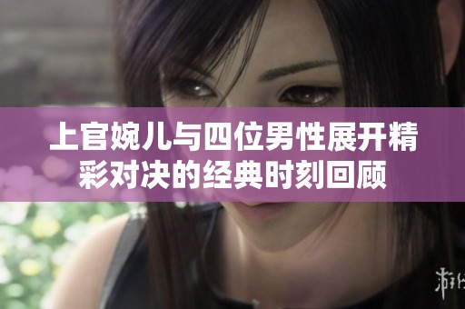 上官婉儿与四位男性展开精彩对决的经典时刻回顾