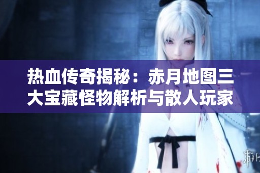 热血传奇揭秘：赤月地图三大宝藏怪物解析与散人玩家攻略