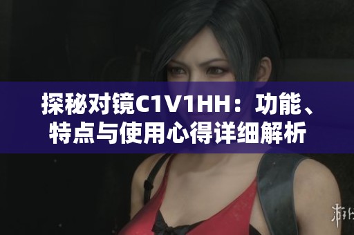 探秘对镜C1V1HH：功能、特点与使用心得详细解析