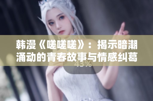 韩漫《嗟嗟嗟》：揭示暗潮涌动的青春故事与情感纠葛