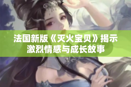 法国新版《灭火宝贝》揭示激烈情感与成长故事