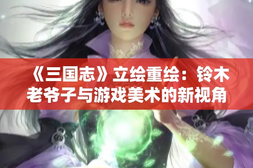 《三国志》立绘重绘：铃木老爷子与游戏美术的新视角