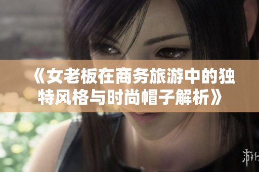 《女老板在商务旅游中的独特风格与时尚帽子解析》