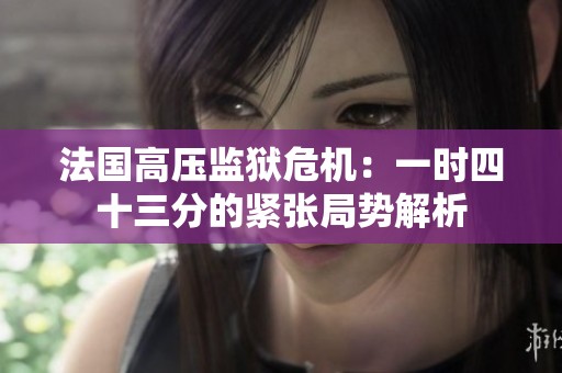法国高压监狱危机：一时四十三分的紧张局势解析