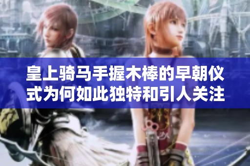 皇上骑马手握木棒的早朝仪式为何如此独特和引人关注