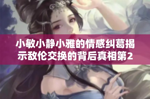 小敏小静小雅的情感纠葛揭示敌伦交换的背后真相第20集