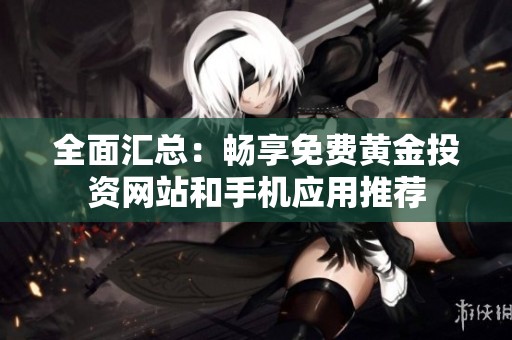 全面汇总：畅享免费黄金投资网站和手机应用推荐