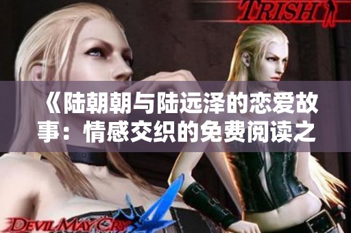 《陆朝朝与陆远泽的恋爱故事：情感交织的免费阅读之旅》