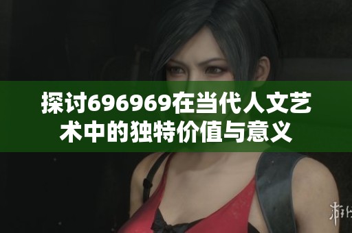 探讨696969在当代人文艺术中的独特价值与意义