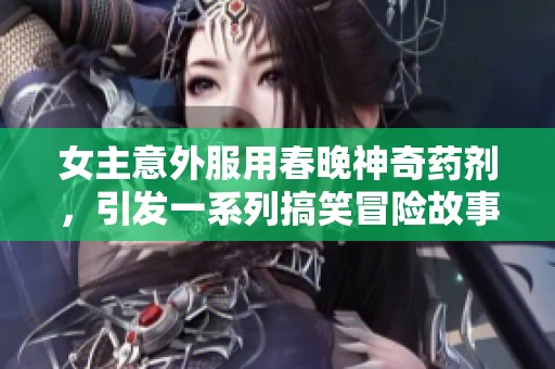 女主意外服用春晚神奇药剂，引发一系列搞笑冒险故事