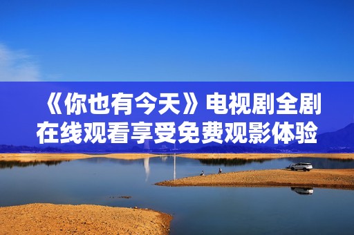《你也有今天》电视剧全剧在线观看享受免费观影体验