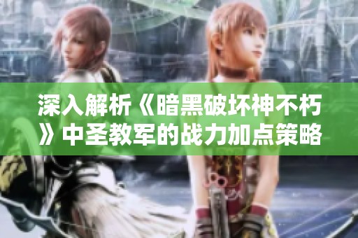 深入解析《暗黑破坏神不朽》中圣教军的战力加点策略与巅峰配置