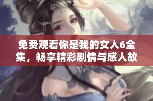 免费观看你是我的女人6全集，畅享精彩剧情与感人故事