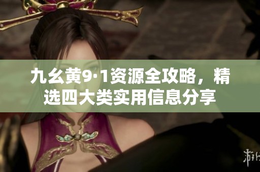 九幺黄9·1资源全攻略，精选四大类实用信息分享