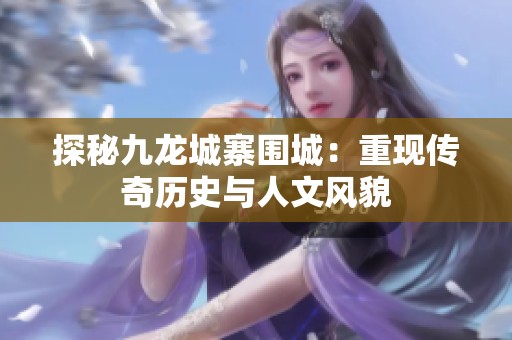 探秘九龙城寨围城：重现传奇历史与人文风貌