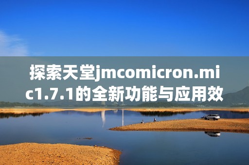 探索天堂jmcomicron.mic1.7.1的全新功能与应用效果