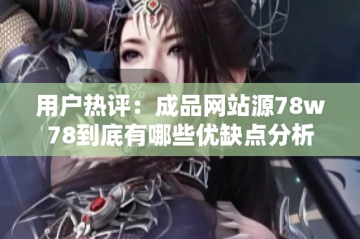 用户热评：成品网站源78w78到底有哪些优缺点分析