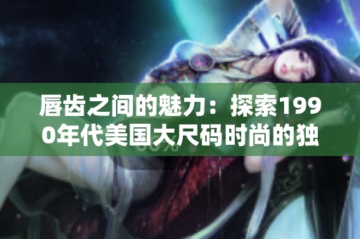 唇齿之间的魅力：探索1990年代美国大尺码时尚的独特风采