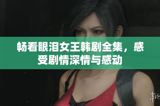 畅看眼泪女王韩剧全集，感受剧情深情与感动