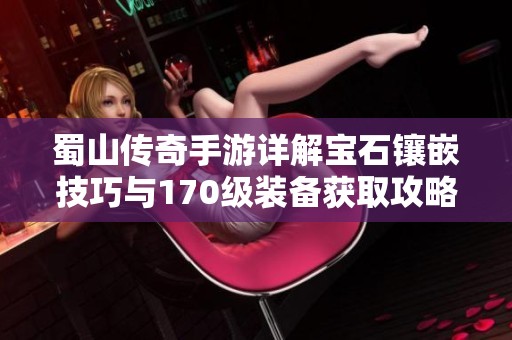 蜀山传奇手游详解宝石镶嵌技巧与170级装备获取攻略