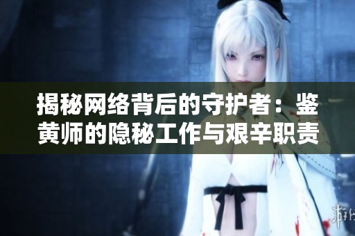 揭秘网络背后的守护者：鉴黄师的隐秘工作与艰辛职责