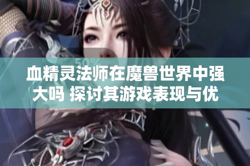 血精灵法师在魔兽世界中强大吗 探讨其游戏表现与优势