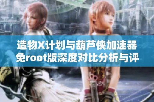 造物X计划与葫芦侠加速器免root版深度对比分析与评测