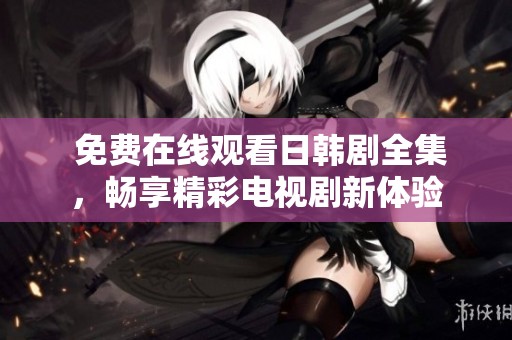  免费在线观看日韩剧全集，畅享精彩电视剧新体验