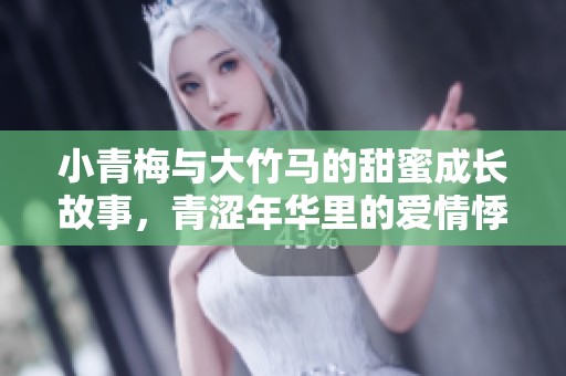 小青梅与大竹马的甜蜜成长故事，青涩年华里的爱情悸动
