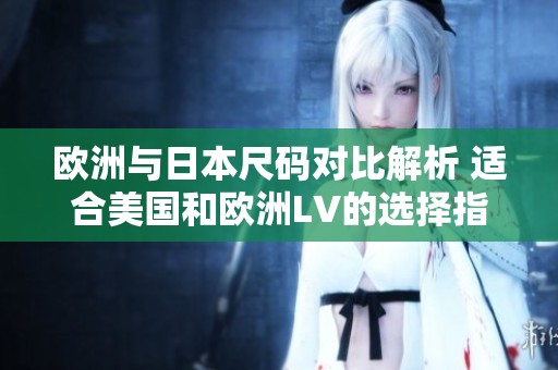 欧洲与日本尺码对比解析 适合美国和欧洲LV的选择指南