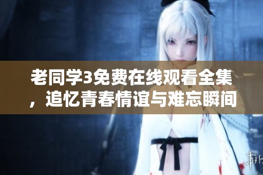 老同学3免费在线观看全集，追忆青春情谊与难忘瞬间