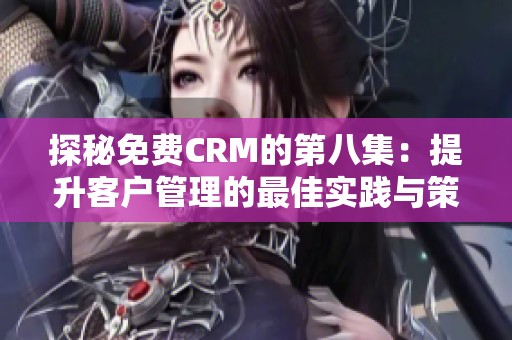 探秘免费CRM的第八集：提升客户管理的最佳实践与策略