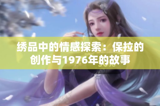 绣品中的情感探索：保拉的创作与1976年的故事