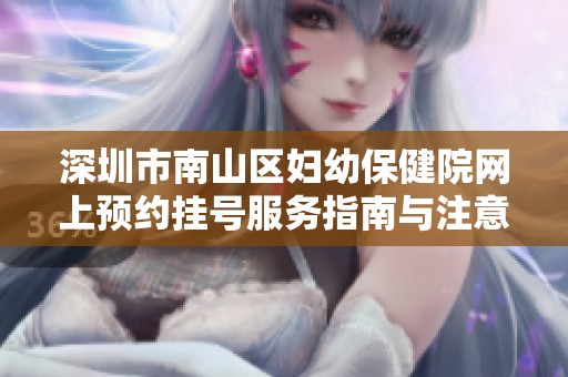 深圳市南山区妇幼保健院网上预约挂号服务指南与注意事项